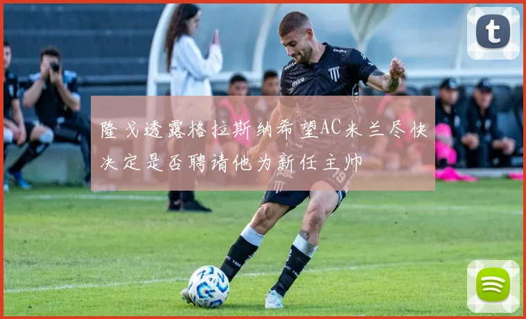 隆戈透露格拉斯纳希望AC米兰尽快决定是否聘请他为新任主帅