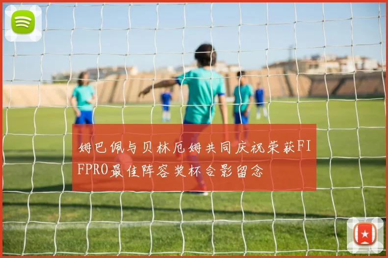 姆巴佩与贝林厄姆共同庆祝荣获FIFPRO最佳阵容奖杯合影留念