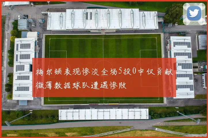 梅尔顿表现惨淡全场5投0中仅贡献微薄数据球队遭遇惨败