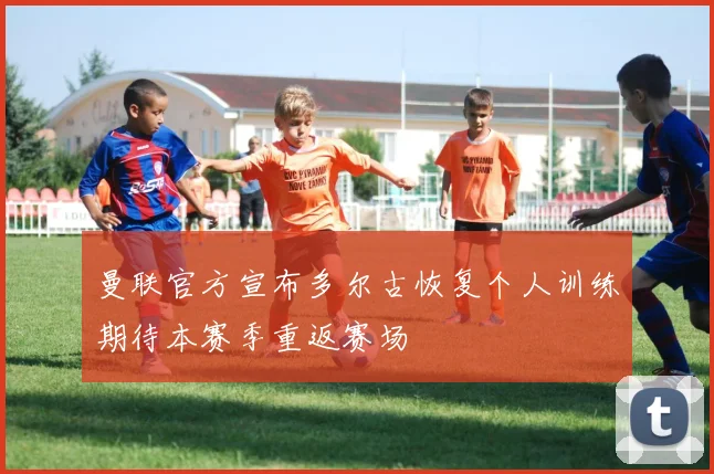 曼联官方宣布多尔古恢复个人训练期待本赛季重返赛场