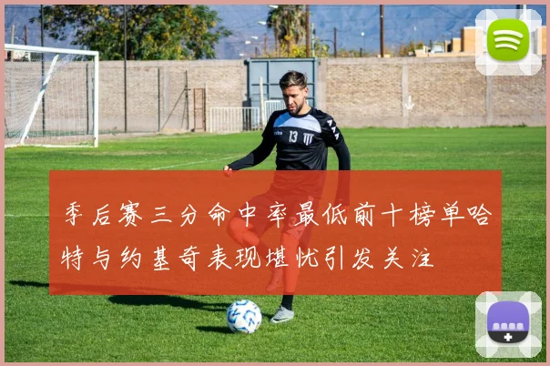 季后赛三分命中率最低前十榜单哈特与约基奇表现堪忧引发关注