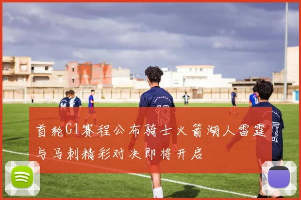 首轮G1赛程公布骑士火箭湖人雷霆与马刺精彩对决即将开启