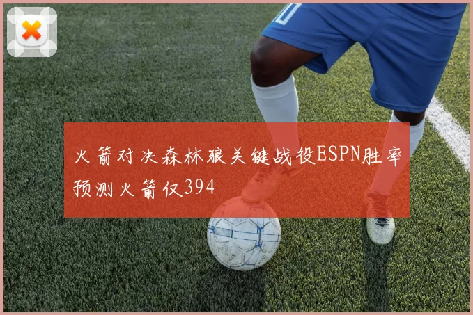火箭对决森林狼关键战役ESPN胜率预测火箭仅394