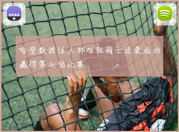 哈登数据惊人却难阻骑士逆袭成功赢得第七场比赛