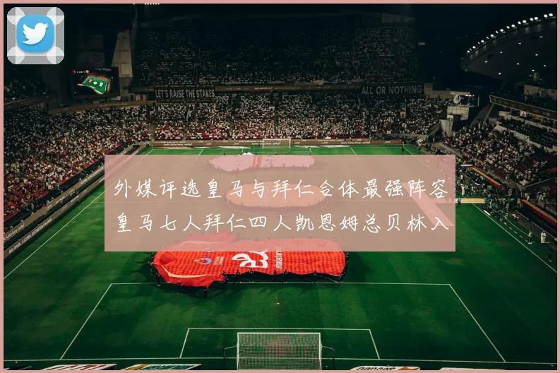 外媒评选皇马与拜仁合体最强阵容皇马七人拜仁四人凯恩姆总贝林入选