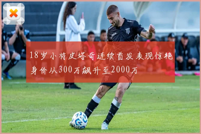 18岁小将皮塔奇连续首发表现惊艳身价从300万飙升至2000万