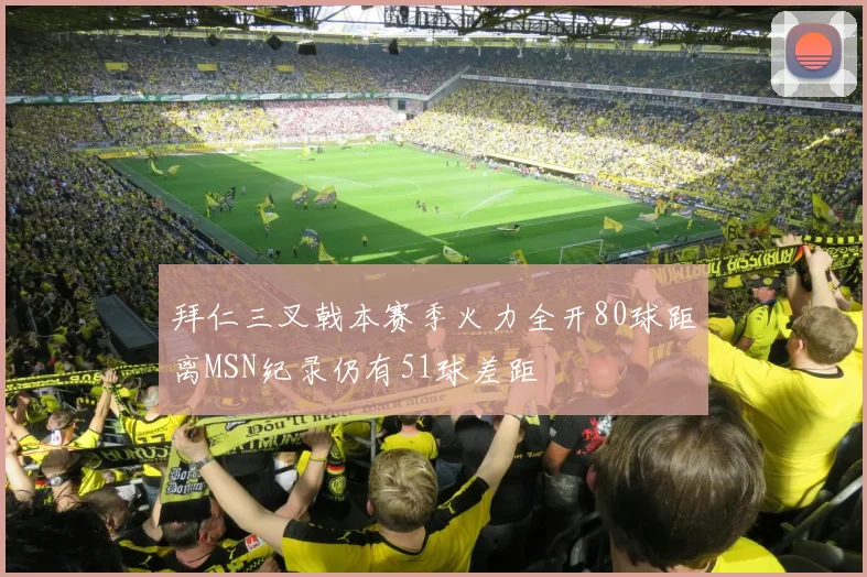 拜仁三叉戟本赛季火力全开80球距离MSN纪录仍有51球差距