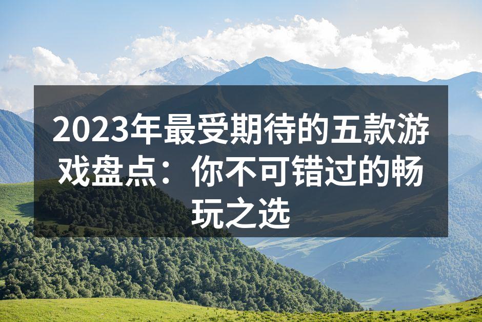2023年最受期待的五款游戏盘点：你不可错过的畅玩之选